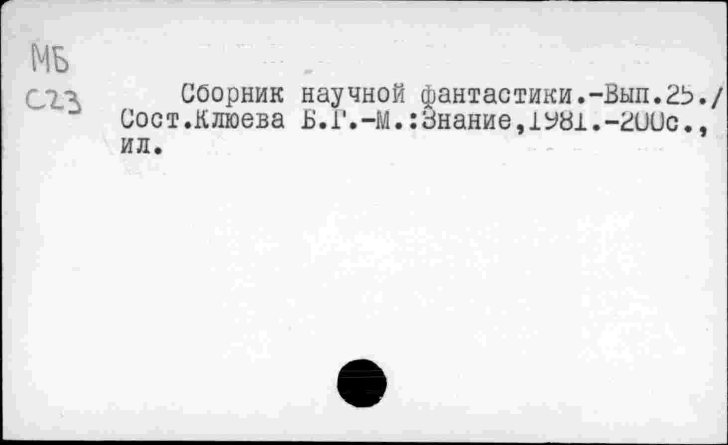 ﻿МБ сгз
Сборник научной фантастики.-Вып.25./ Сост.Клюева Б.Г.-М.:Знание,1У81.-2иис., ил.